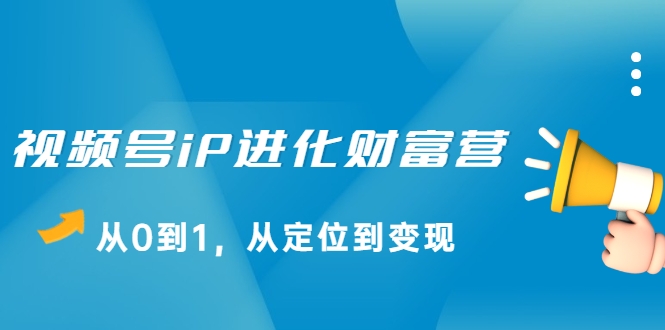 视频号iP进化财富营，从0到1，从定位到变现赚钱（价值1577元）-鱼梓小栈