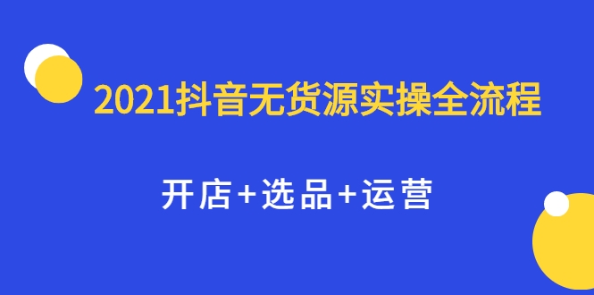 2021抖音无货源实操全流程，开店+选品+运营，全职兼职都可操作-鱼梓小栈