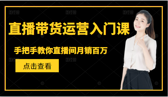 直播带货运营入门课，手把手教你直播间月销百万-鱼梓小栈
