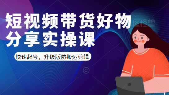 短视频带货好物分享实操课：快速起号，升级版防搬运剪辑-鱼梓小栈