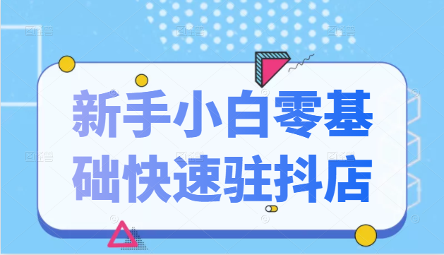 抖音小店新手小白零基础快速入驻抖店100%开通（全套11节课程）-鱼梓小栈