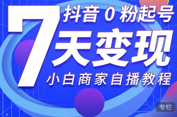 抖音0粉起号7天变现，无需专业的团队，小白商家从0到1自播教程-鱼梓小栈