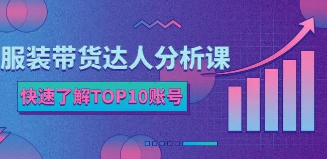 服装带货达人分析课：带你快速了解TOP10账号，玩转服装行业-鱼梓小栈