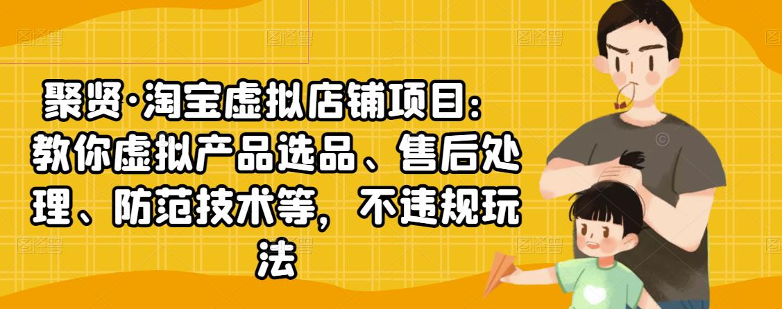 聚贤·淘宝虚拟店铺项目：教你虚拟产品选品、售后处理、防范技术等，不违规玩法-鱼梓小栈