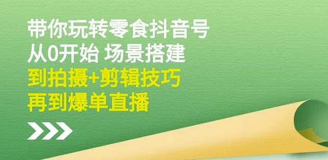 隋校长带你玩转抖音零食号：从0开始场景搭建，到拍摄+剪辑技巧，再到爆单直播-鱼梓小栈