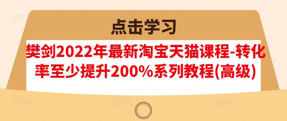 樊剑2022年最新淘宝天猫课程-转化率至少提升200%系列教程(高级)-鱼梓小栈