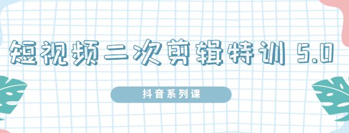 陆明明·短视频二次剪辑特训5.0，1部手机就可以操作，0基础掌握短视频二次剪辑和混剪技-鱼梓小栈