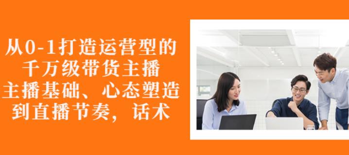 从0-1打造运营型的带货主播：主播基础、心态塑造，能力培养到直播节奏，话术进行全面讲-鱼梓小栈