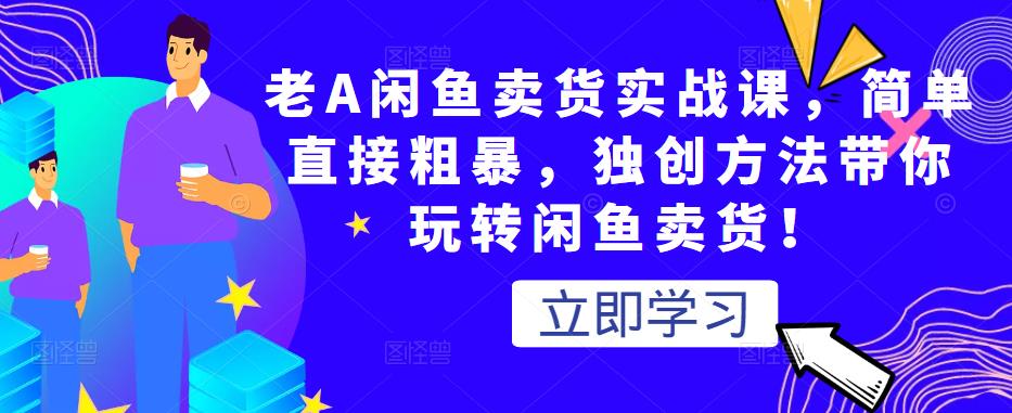 老A闲鱼卖货实战课，简单直接粗暴，独创方法带你玩转闲鱼卖货！-鱼梓小栈