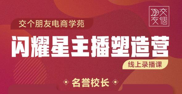 交个朋友:闪耀星主播塑造营2207期，3天2夜入门带货主播，懂人性懂客户成为王者销售-鱼梓小栈