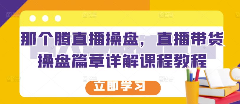 那个腾直播操盘，直播带货操盘篇章详解课程教程-鱼梓小栈