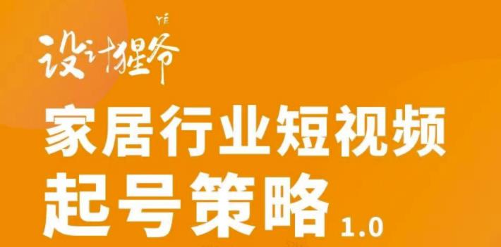 【设计猩爷】家居行业短视频起号策略，家居行业非主流短视频策略课价值4980元-鱼梓小栈