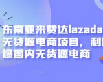 东南亚来赞达lazada跨境无货源电商项目，利润完爆国内无货源电商-鱼梓小栈