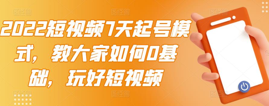 2022短视频7天起号模式，教大家如何0基础，玩好短视频-鱼梓小栈