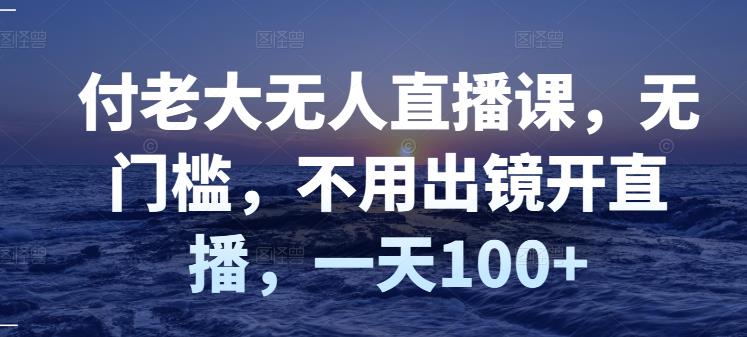 付老大无人直播课，无门槛，不用出镜开直播，一天100+-鱼梓小栈