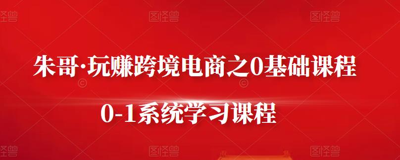 朱哥·玩赚跨境电商之0基础课程，0-1系统学习课程-鱼梓小栈
