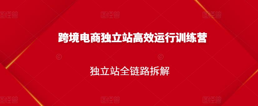 跨境电商独立站高效运行训练营，独立站全链路拆解-鱼梓小栈