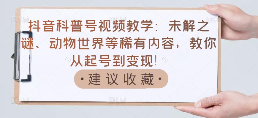 抖音科普号视频教学：未解之谜、动物世界等稀有内容，教你从起号到变现！-鱼梓小栈