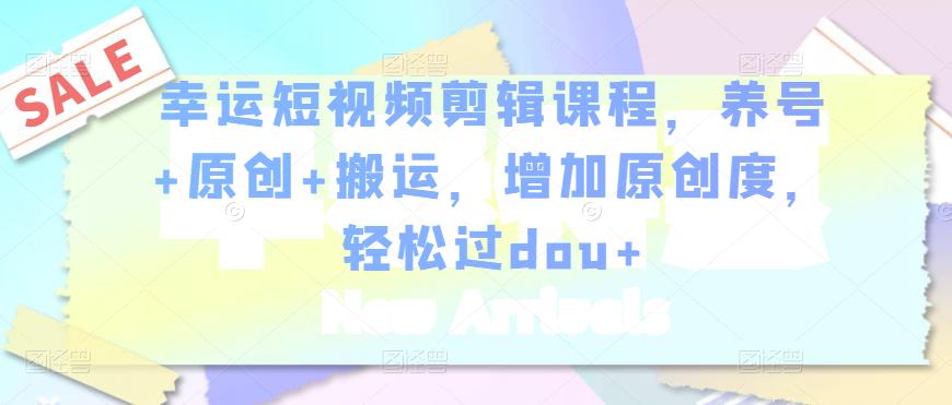 幸运短视频剪辑课程，养号+原创+搬运，增加原创度，轻松过dou+-鱼梓小栈