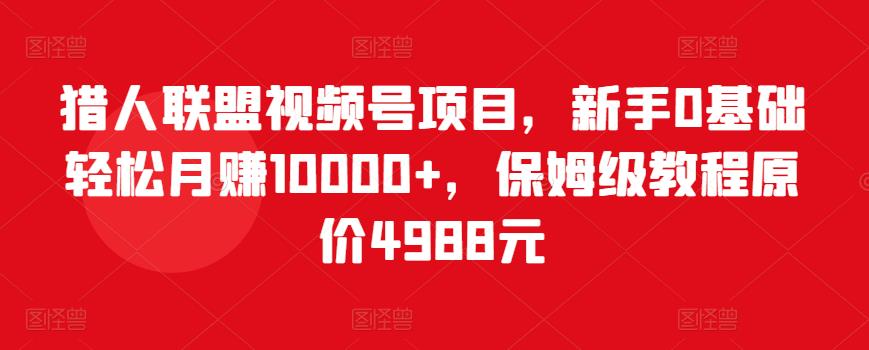 猎人联盟视频号项目，新手0基础轻松月赚10000+，保姆级教程原价4988元-鱼梓小栈
