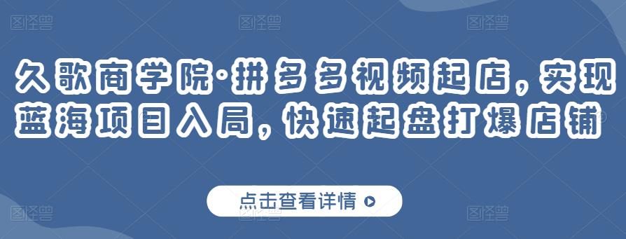 久歌商学院·拼多多视频起店，实现蓝海项目入局，快速起盘打爆店铺-鱼梓小栈