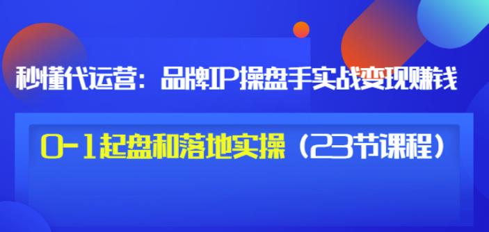 秒懂代运营：品牌IP操盘手实战赚钱，0-1起盘和落地实操（23节课程）价值199-鱼梓小栈