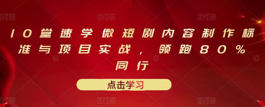 10堂速学微短剧内容制作标准与项目实战，领跑80%同行-鱼梓小栈