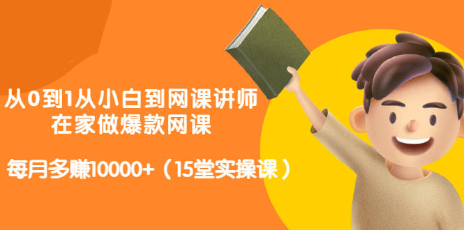 从0到1从小白到网课讲师：在家做爆款网课，每月多赚10000+（15堂实操课）-鱼梓小栈
