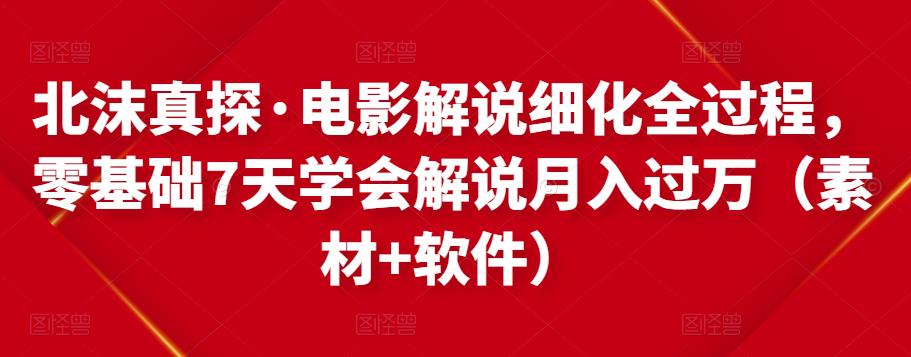 北沫真探·电影解说细化全过程，零基础7天学会电影解说月入过万（教程+素材+软件）-鱼梓小栈