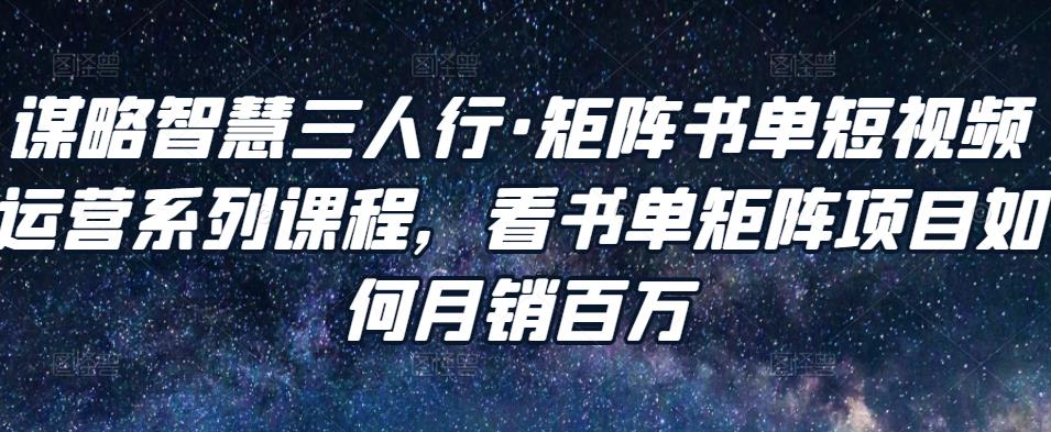 谋略智慧三人行·矩阵书单短视频运营系列课程，看书单矩阵项目如何月销百万-鱼梓小栈