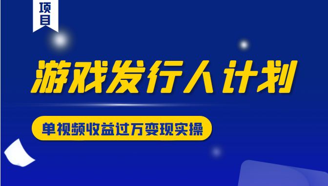 游戏发行人计划变现实操项目，单视频收益过万（34节视频课）-鱼梓小栈