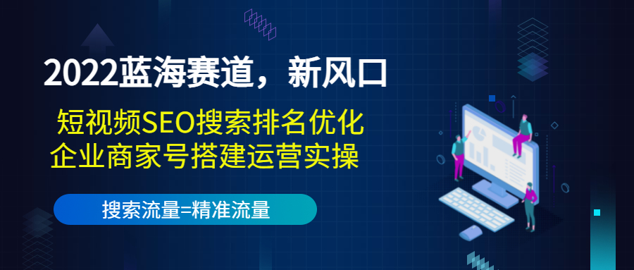 2022蓝海赛道，新风口：短视频SEO搜索排名优化+企业商家号搭建运营实操-鱼梓小栈