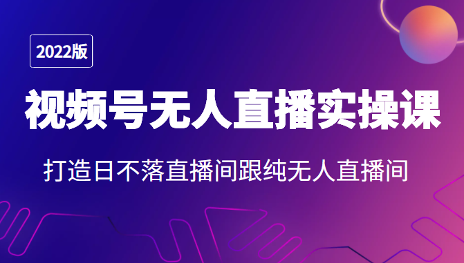 2022年视频号无人直播实操课，打造日不落直播间跟纯无人直播间-鱼梓小栈
