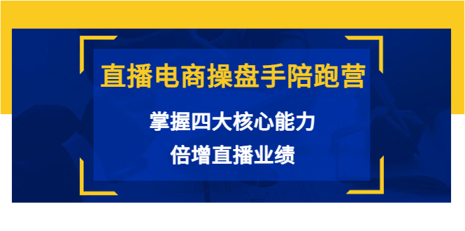 直播电商操盘手陪跑营：掌握四大核心能力，倍增直播业绩（价值980元）-鱼梓小栈