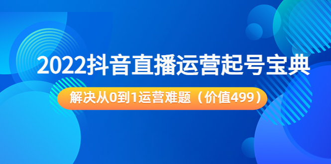 2022抖音直播运营起号宝典：解决从0到1运营难题（价值499元）-鱼梓小栈