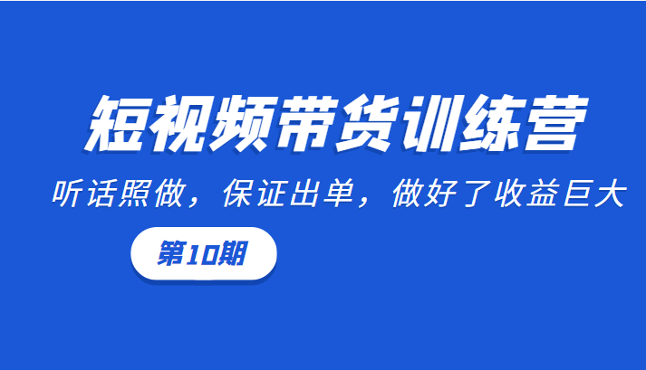 短视频带货训练营：听话照做，保证出单，做好了收益巨大（第10期）-鱼梓小栈