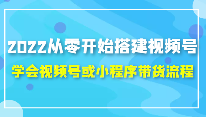 2022从零开始搭建视频号,学会视频号或小程序带货流程（价值599元）-鱼梓小栈