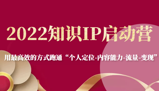 2022知识IP启动营，用最高效的方式跑通“个人定位-内容能力-流量-变现”-鱼梓小栈