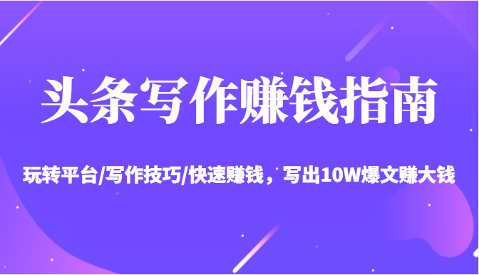 头条写作赚钱指南：玩转平台/写作技巧/快速赚钱，写出10W爆文赚大钱【送资料包】-鱼梓小栈