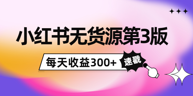 小红书无货源第3版，0投入起店，无脑图文精细化玩法，每天收益300+-鱼梓小栈