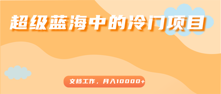 超级蓝海中的冷门项目，文档工作，好玩又赚钱，月入10000+-鱼梓小栈