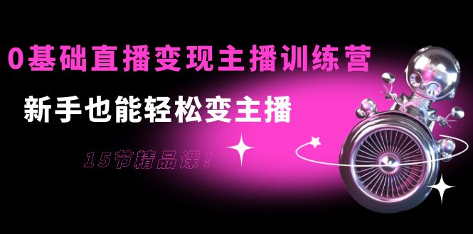 0基础直播变现主播训练营：新手也能轻松变主播，15节精品课-鱼梓小栈