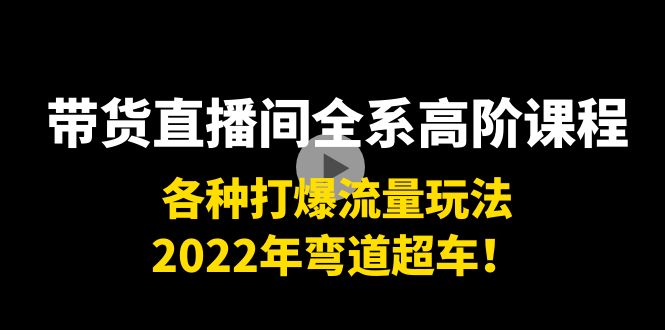 带货直播间全系高阶课程：各种打爆流量玩法，2022年弯道超车！-鱼梓小栈