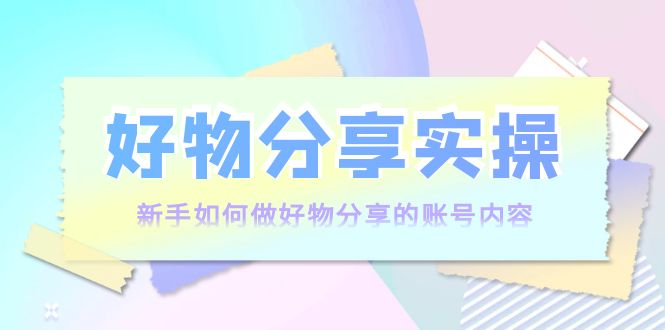 好物分享实操：新手如何做好物分享的账号内容，实操教学-鱼梓小栈