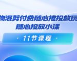 好物混剪付费随心推投放玩法,随心投放小课(11节课程)-鱼梓小栈