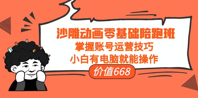 沙雕动画零基础陪跑班，掌握账号运营技巧，小白有电脑就能操作（价值668元）-鱼梓小栈