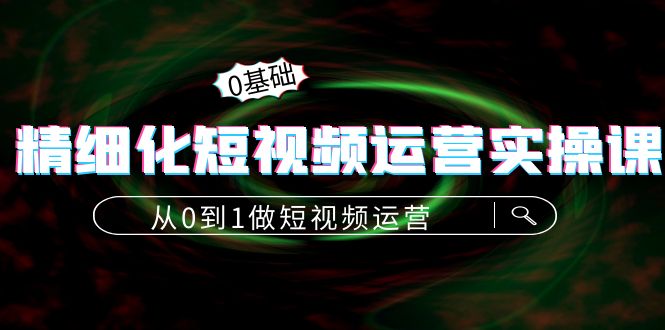 精细化短视频运营实操课，从0到1做短视频运营：算法篇+定位篇+内容篇-鱼梓小栈
