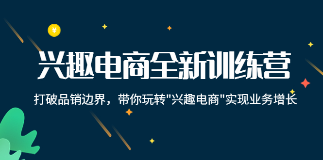 兴趣电商全新训练营：打破品销边界，带你玩转“兴趣电商“实现业务增长-鱼梓小栈