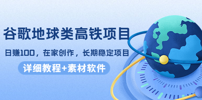 谷歌地球类高铁项目，日赚100，在家创作，长期稳定项目（教程+素材软件）-鱼梓小栈