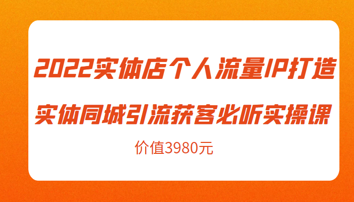 2022实体店个人流量IP打造实体同城引流获客必听实操课，61节完整版（价值3980元）-鱼梓小栈
